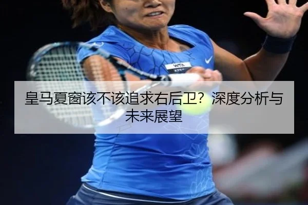 皇马夏窗该不该追求右后卫？深度分析与未来展望