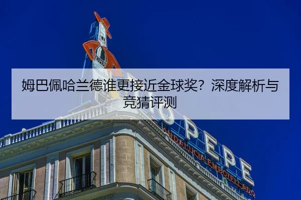 姆巴佩哈兰德谁更接近金球奖？深度解析与竞猜评测